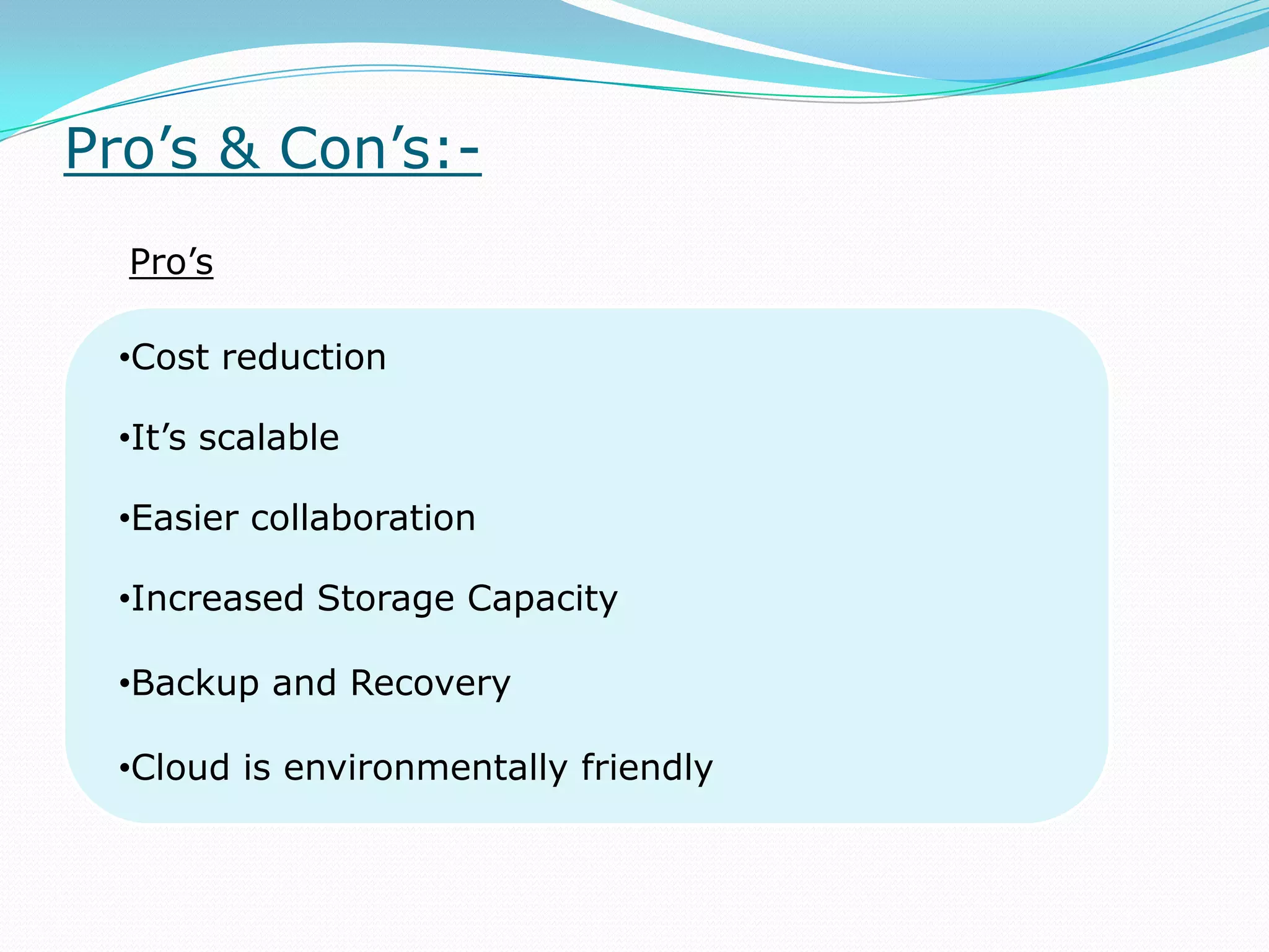 Pro’s & Con’s:-
Pro’s
•Cost reduction
•It’s scalable
•Easier collaboration
•Increased Storage Capacity
•Backup and Recovery
•Cloud is environmentally friendly
 