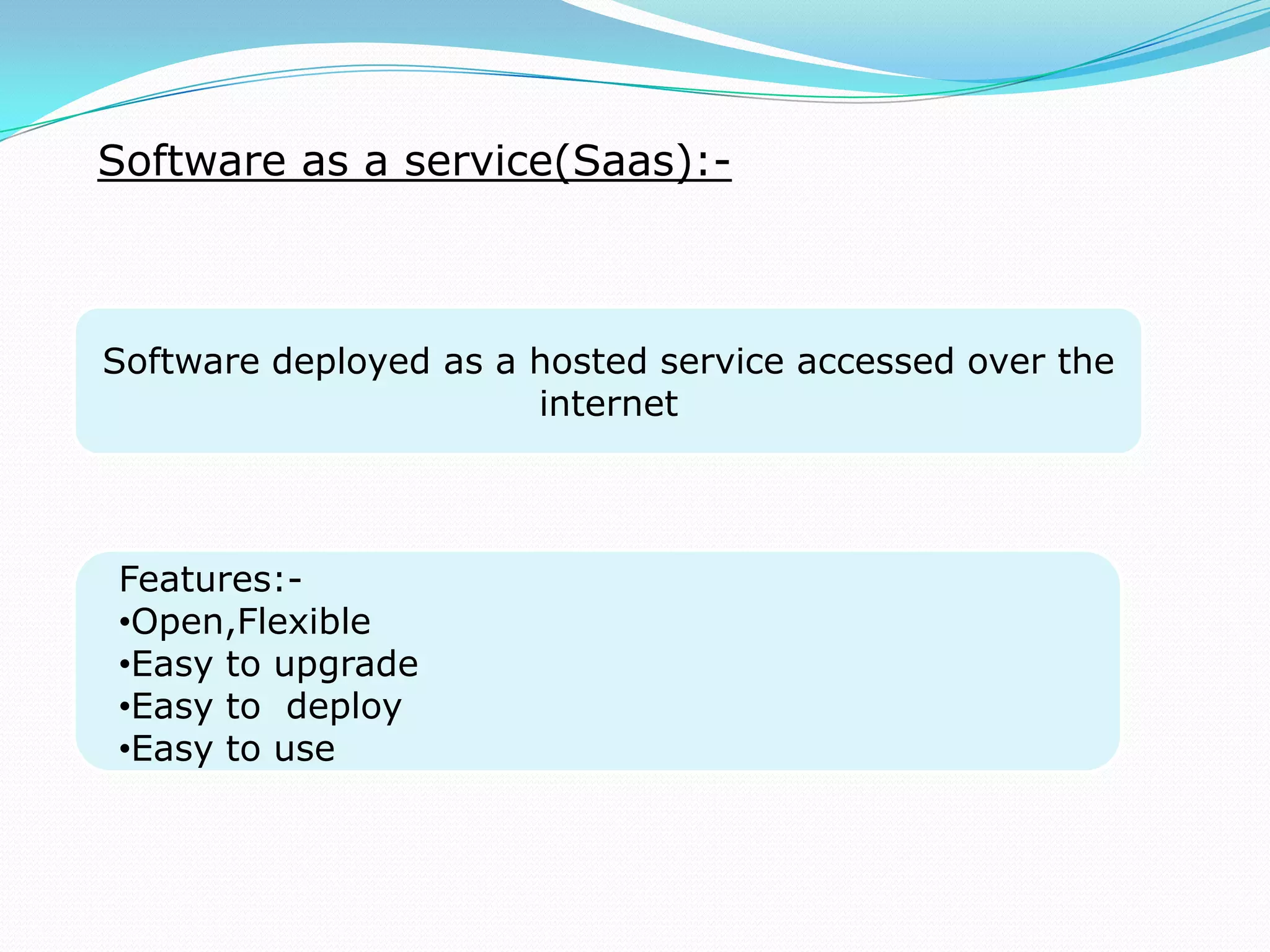 Software as a service(Saas):-
Software deployed as a hosted service accessed over the
internet
Features:-
•Open,Flexible
•Easy to upgrade
•Easy to deploy
•Easy to use
 