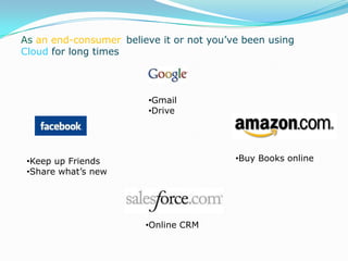 As an end-consumer, believe it or not you’ve been using
Cloud for long times
•Keep up Friends
•Share what’s new
•Gmail
•Drive
•Online CRM
•Buy Books online
 