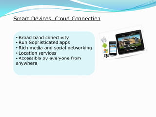 Smart Devices Cloud Connection
• Broad band conectivity
• Run Sophisticated apps
• Rich media and social networking
• Location services
• Accessible by everyone from
anywhere
 