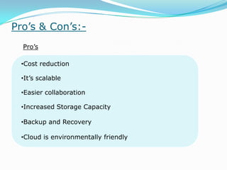 Pro’s & Con’s:-
Pro’s
•Cost reduction
•It’s scalable
•Easier collaboration
•Increased Storage Capacity
•Backup and Recovery
•Cloud is environmentally friendly
 