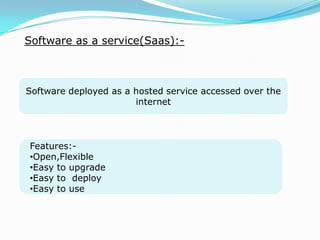 Software as a service(Saas):-
Software deployed as a hosted service accessed over the
internet
Features:-
•Open,Flexible
•Easy to upgrade
•Easy to deploy
•Easy to use
 