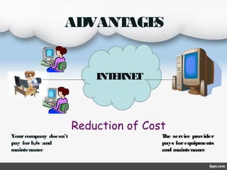 ADVANT
AGE
S

INT RNE
E
T

Reduction of Cost
Your company doesn’t
pay for h/ and
w
maintenance

T service provider
he
pays for equipments
and maintenance

 