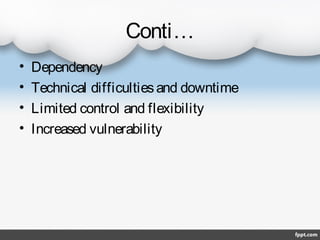 Conti…
•
•
•
•

Dependency
Technical difficulties and downtime
Limited control and flexibility
Increased vulnerability

 