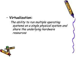 • Virtualization:
  The ability to run multiple operating
   systems on a single physical system and
   share the underlying hardware
   resources
 