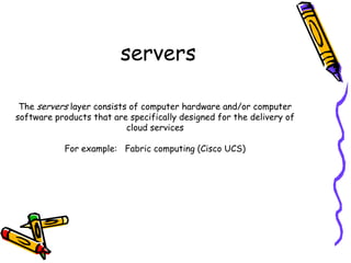 servers

 The servers layer consists of computer hardware and/or computer
software products that are specifically designed for the delivery of
                           cloud services

           For example: Fabric computing (Cisco UCS)
 