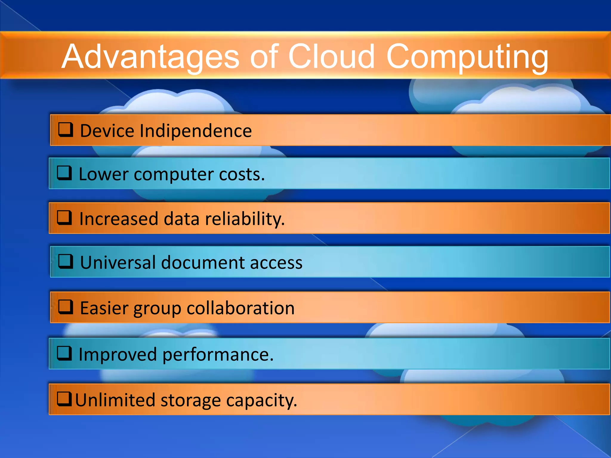 Advantages of Cloud Computing
 Lower computer costs.
 Device Indipendence
 Improved performance.
Unlimited storage capacity.
 Increased data reliability.
 Universal document access
 Easier group collaboration
 