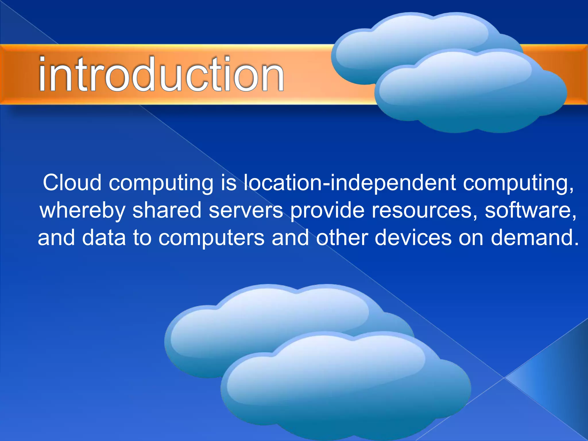 Cloud computing is location-independent computing,
whereby shared servers provide resources, software,
and data to computers and other devices on demand.
 