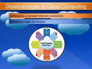 Disadvantages of Cloud Computing
 Requires a constant Internet connection.
Features might be limited.
 