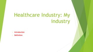 Healthcare Industry: My 
industry 
• Introduction 
• Definition 
 