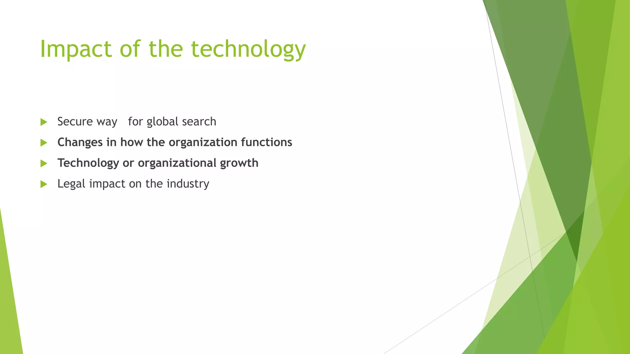 Impact of the technology 
 Secure way for global search 
 Changes in how the organization functions 
 Technology or organizational growth 
 Legal impact on the industry 
 