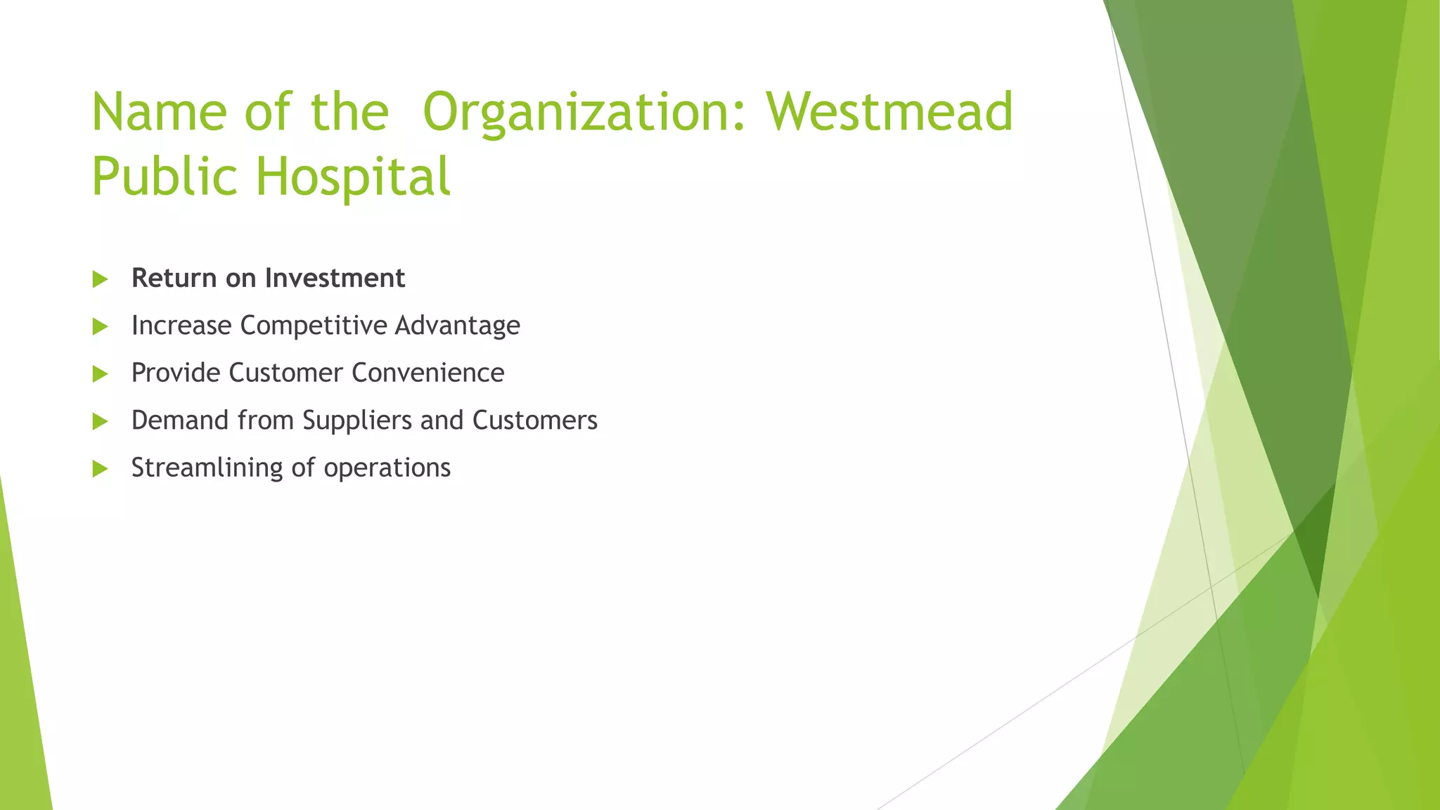 Name of the Organization: Westmead 
Public Hospital 
 Return on Investment 
 Increase Competitive Advantage 
 Provide Customer Convenience 
 Demand from Suppliers and Customers 
 Streamlining of operations 
 