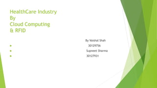 HealthCare Industry 
By 
Cloud Computing 
& RFID 
By Vaishal Shah 
 30129756 
 Supneet Sharma 
 30127931 
 