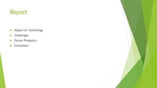 Report 
 Impact of technology 
 Challenges 
 Future Prospects 
 Conclusion 
 