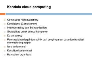 Kendala cloud computing
 Continuous high availability
 Konsistensi (Consistency)
 Interoperability dan Standartization
 Skalabilitas untuk semua komponen
 Data secrecy
 Permasalahan legal dan politik dari penyimpanan data dan translasi
menyeberangi region
 Issu performansi
 Kesulitan kastemisasi
 Hambatan organisasi
 