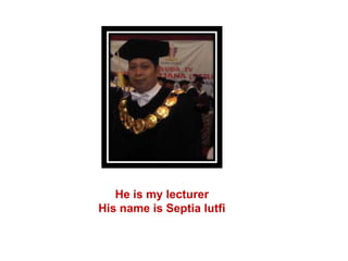 He is my lecturer
His name is Septia lutfi
 