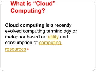 What is “Cloud”
Computing?
Cloud computing is a recently
evolved computing terminology or
metaphor based on utility and
consumption of computing
resources
 