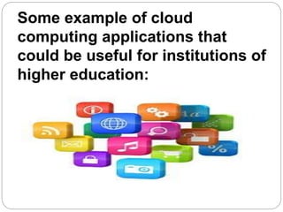 Some example of cloud
computing applications that
could be useful for institutions of
higher education:
 