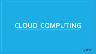 CLOUD COMPUTING
By: Rohit
 