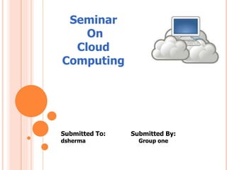 Submitted To: Submitted By:
dsherma Group one
Seminar
On
Cloud
Computing
 