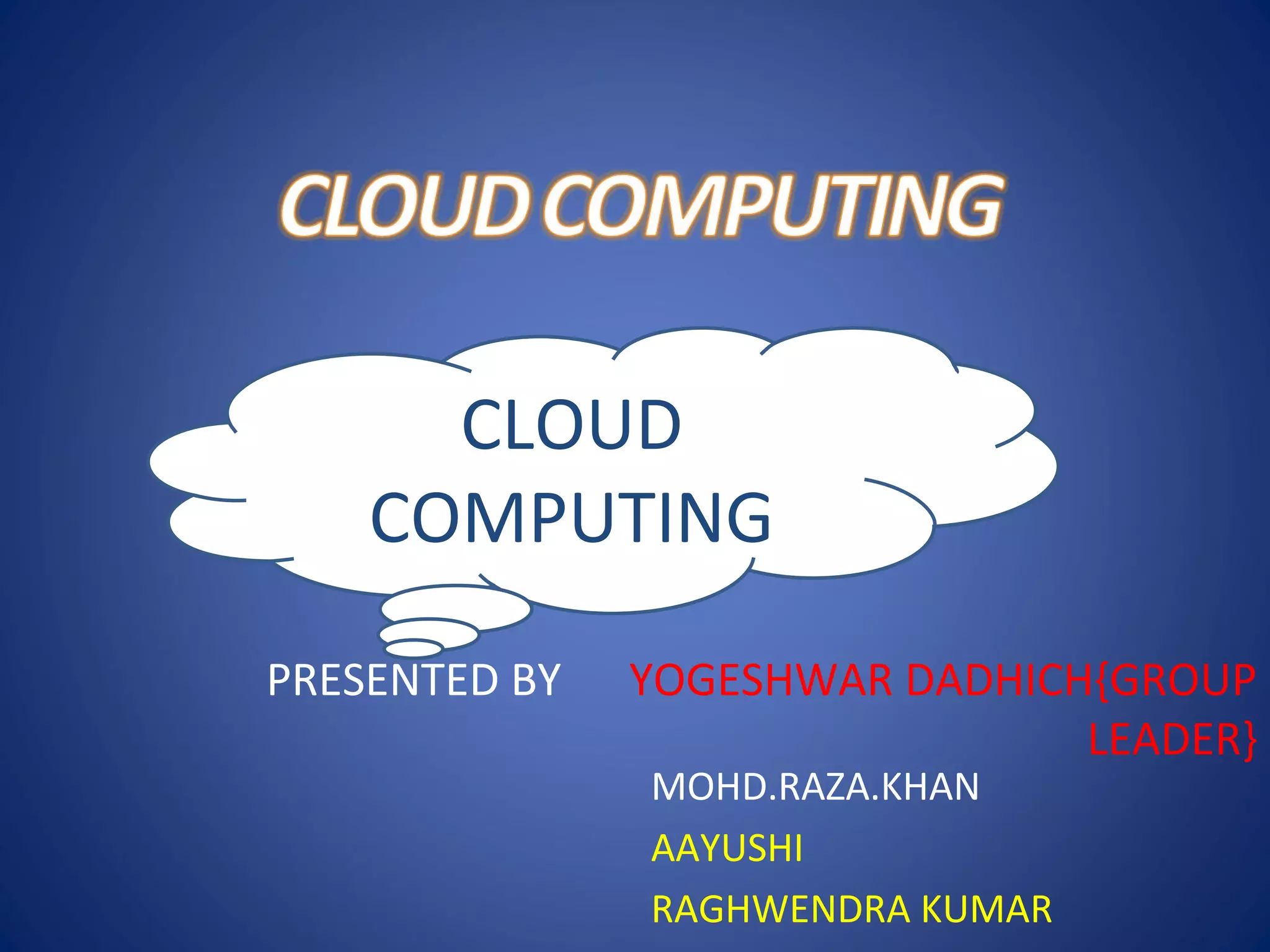 PRESENTED BY YOGESHWAR DADHICH{GROUP
LEADER}
MOHD.RAZA.KHAN
AAYUSHI
RAGHWENDRA KUMAR
CLOUD
COMPUTING
 