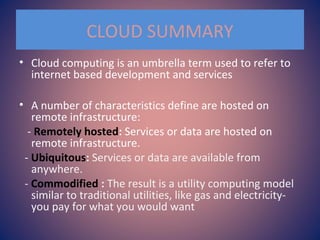CLOUD SUMMARY
• Cloud computing is an umbrella term used to refer to
internet based development and services
• A number of...