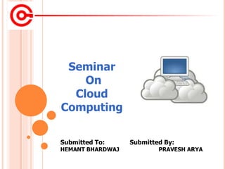 Submitted To: Submitted By:
HEMANT BHARDWAJ PRAVESH ARYA
Seminar
On
Cloud
Computing
 