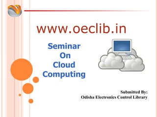 www.oeclib.in
Submitted By:
Odisha Electronics Control Library
Seminar
On
Cloud
Computing
 