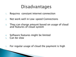 1. Requires constant internet connection
2. Not work well in Low-speed Connections
3. They can charge amount based on usage of cloud
and features of cloud system
4. Software features might be limited
5. Can be slow
1. For regular usage of cloud the payment is high
 