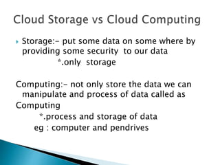  Storage:- put some data on some where by
providing some security to our data
*.only storage
Computing:- not only store the data we can
manipulate and process of data called as
Computing
*.process and storage of data
eg : computer and pendrives
 