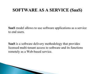 SOFTWARE AS A SERVICE (SaaS)SOFTWARE AS A SERVICE (SaaS)
SaaS model allows to use software applications as a service
to end users.
SaaS is a software delivery methodology that provides
licensed multi-tenant access to software and its functions
remotely as a Web-based service.
 