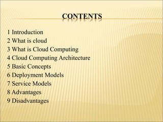 1 Introduction
2 What is cloud
3 What is Cloud Computing
4 Cloud Computing Architecture
5 Basic Concepts
6 Deployment Models
7 Service Models
8 Advantages
9 Disadvantages
 