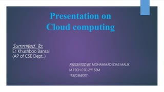 Presentation on
Cloud computing
PRESENTED BY: MOHAMMAD ILYAS MALIK
M.TECH CSE-2ND SEM
17320363007
Summited. To:
Er. Khushboo Bansal
(AP of CSE Dept..)
 