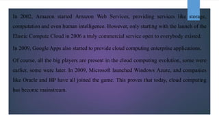 In 2002, Amazon started Amazon Web Services, providing services like storage,
computation and even human intelligence. How...