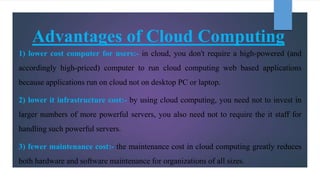 Advantages of Cloud Computing
1) lower cost computer for users:- in cloud, you don't require a high-powered (and
according...