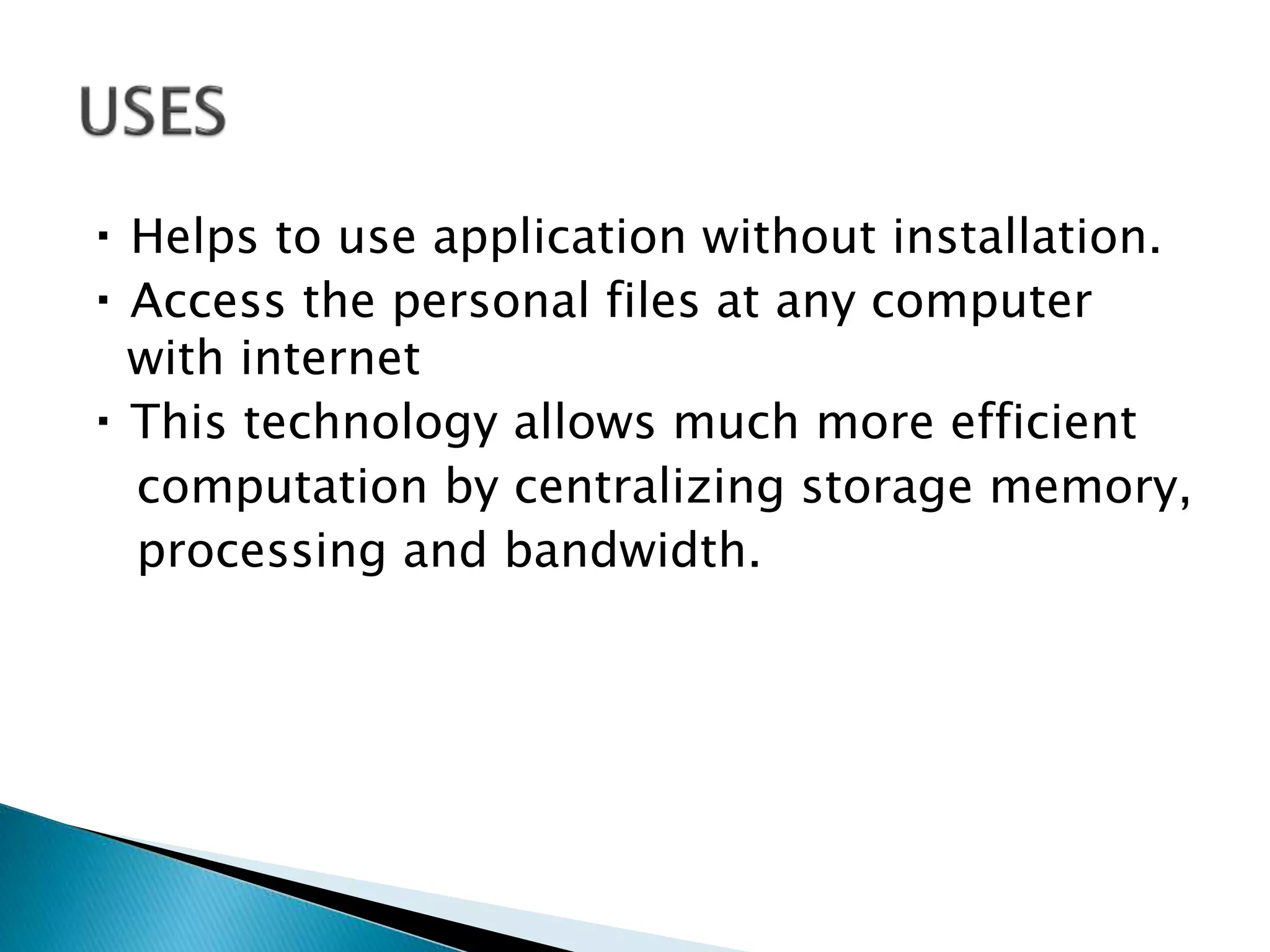 Helps to use application without installation.
Access the personal files at any computer
with internet
This technology allows much more efficient
computation by centralizing storage memory,
processing and bandwidth.
 