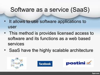 Software as a service (SaaS)
• It allows to use software applications to
user
• This method is provides licensed access to
software and its functions as a web based
services
• SaaS have the highly scalable architecture
 