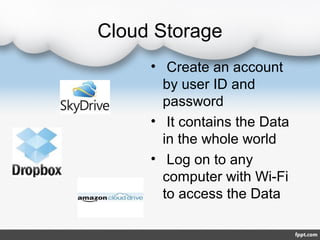 Cloud Storage
• Create an account
by user ID and
password
• It contains the Data
in the whole world
• Log on to any
computer with Wi-Fi
to access the Data
 