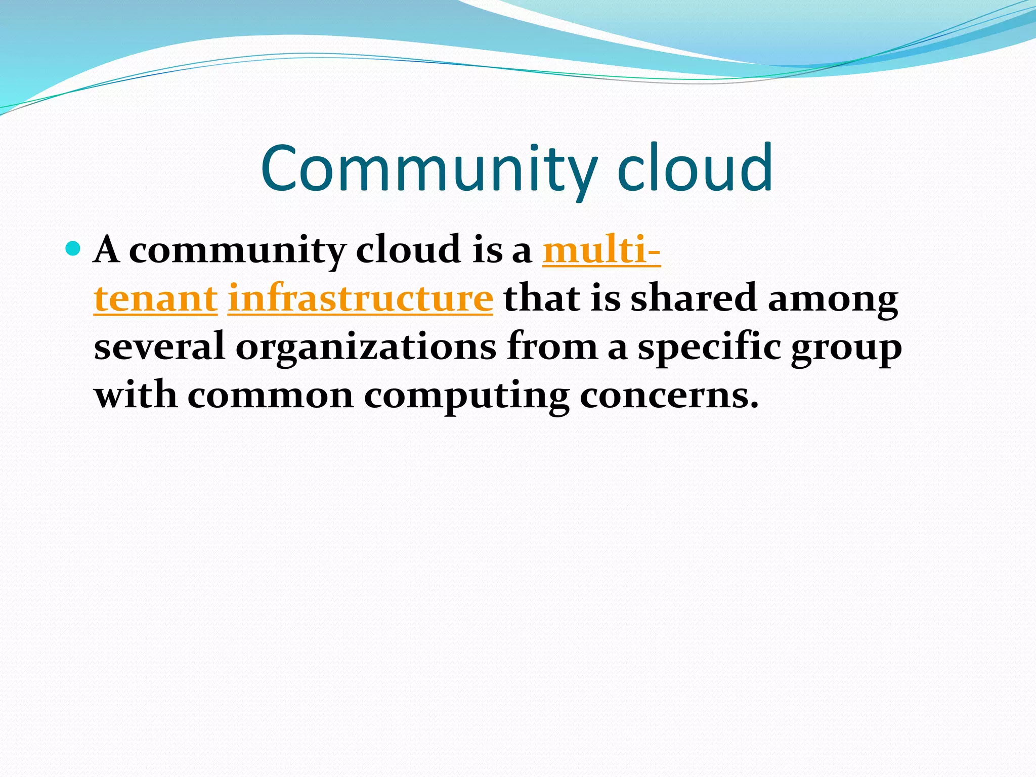 Community cloud
 A community cloud is a multi-
tenant infrastructure that is shared among
several organizations from a specific group
with common computing concerns.
 