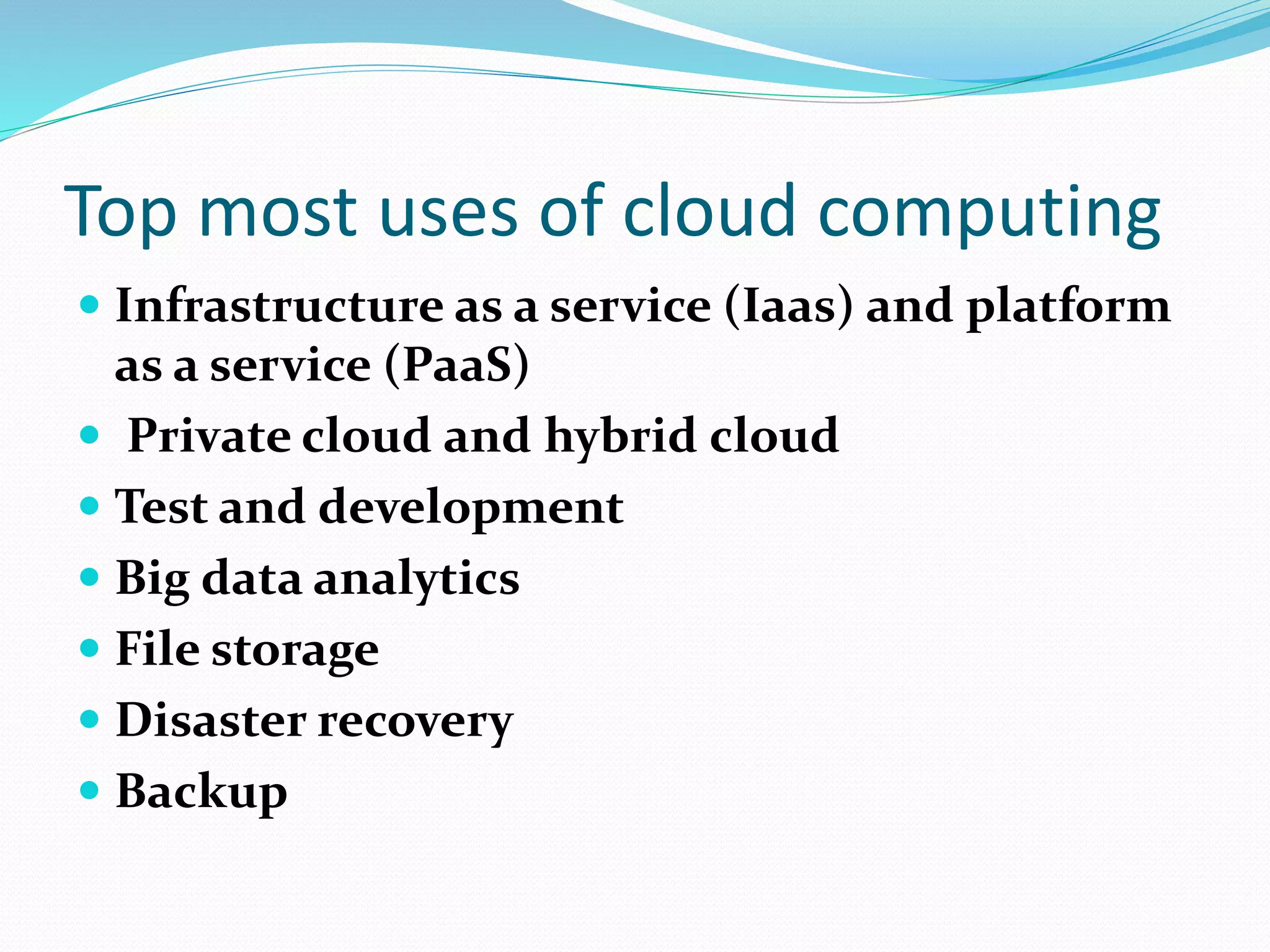 Top most uses of cloud computing
 Infrastructure as a service (Iaas) and platform
as a service (PaaS)
 Private cloud and hybrid cloud
 Test and development
 Big data analytics
 File storage
 Disaster recovery
 Backup
 