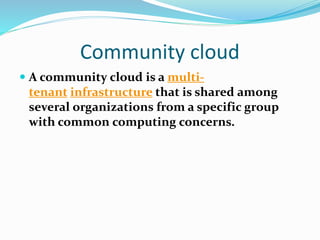 Community cloud
 A community cloud is a multi-
tenant infrastructure that is shared among
several organizations from a specific group
with common computing concerns.
 