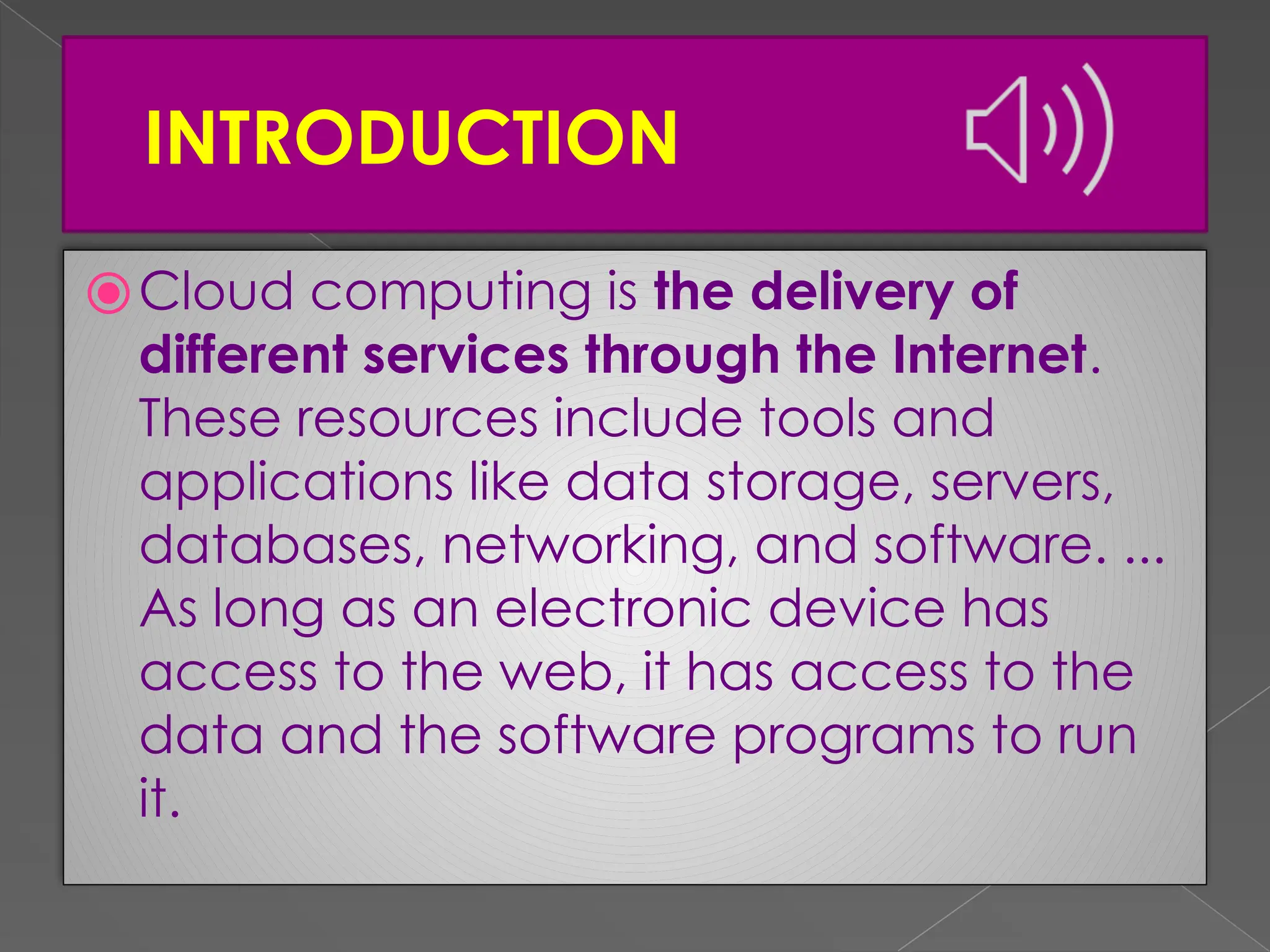 INTRODUCTION ⦿Cloud computing is the delivery of different services through the Internet. These resources include tools and applications like data storage, servers, databases, networking, and software. ... As long as an electronic device has access to the web, it has access to the data and the software programs to run it. 