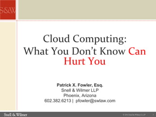 Patrick X. Fowler, Esq.
Snell & Wilmer LLP
Phoenix, Arizona
602.382.6213 | pfowler@swlaw.com
Cloud Computing:
What You Don’t Know Can
Hurt You
© 2012 Snell & Wilmer L.L.P 1
 