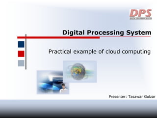 Digital Processing System
Practical example of cloud computing
Presenter: Tasawar Gulzar
 