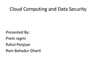 Cloud Computing and Data Security

Presented By:
Prem regmi
Rahul Panjiyar
Ram Bahadur Gharti

 