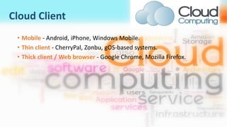 Cloud Client
• Mobile - Android, iPhone, Windows Mobile.
• Thin client - CherryPal, Zonbu, gOS-based systems.
• Thick client / Web browser - Google Chrome, Mozilla Firefox.
 