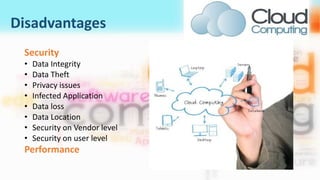 Disadvantages
Security
• Data Integrity
• Data Theft
• Privacy issues
• Infected Application
• Data loss
• Data Location
• Security on Vendor level
• Security on user level
Performance
 