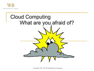 Cloud Computing What are you afraid of? Copyright 2011 The Word & Brown Companies 