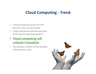 Cloud Computing - Trend

• Cloud-computing resources will
  become more customizable
• Large enterprises will become part-
  time cloud-computing vendors

• Cloud computing will
  unleash innovation
• The browser will be all the desktop
  software you need
 