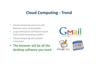 Cloud Computing - Trend

• Cloud-computing resources will
  become more customizable
• Large enterprises will become part-
  time cloud-computing vendors
• Cloud computing will unleash
  innovation
• The browser will be all the
  desktop software you need
 